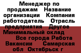 Менеджер по продажам › Название организации ­ Компания-работодатель › Отрасль предприятия ­ Другое › Минимальный оклад ­ 15 000 - Все города Работа » Вакансии   . Самарская обл.,Октябрьск г.